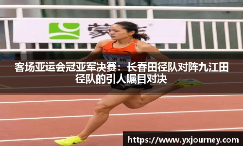 客场亚运会冠亚军决赛：长春田径队对阵九江田径队的引人瞩目对决