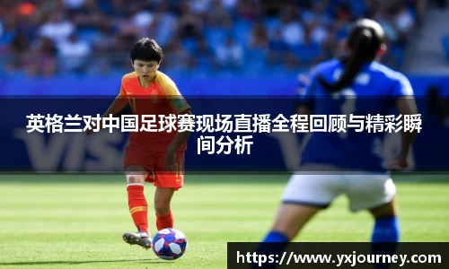 英格兰对中国足球赛现场直播全程回顾与精彩瞬间分析